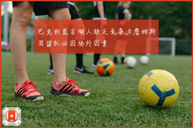 巴克利直言湖人缺乏竞争力詹姆斯若留队必因场外因素