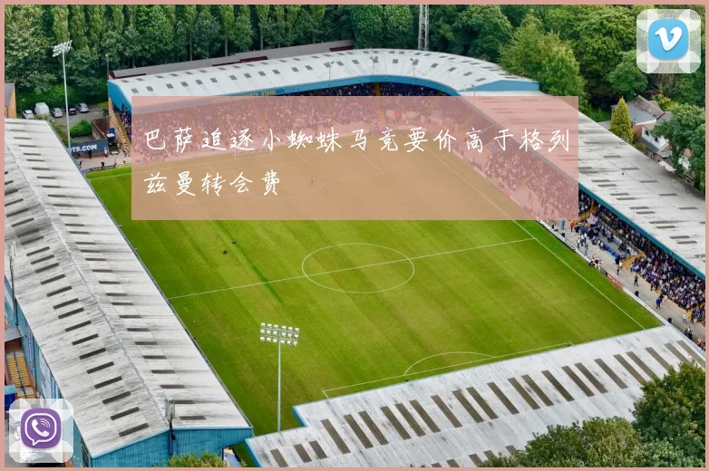 巴萨追逐小蜘蛛马竞要价高于格列兹曼转会费