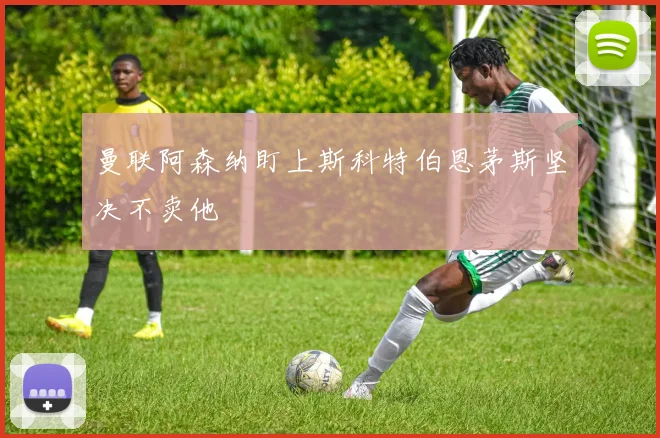 曼联阿森纳盯上斯科特伯恩茅斯坚决不卖他