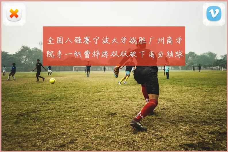 全国八强赛宁波大学战胜广州商学院李一帆曹梓烽双双砍下高分助球队晋级