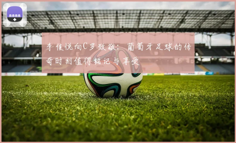 李佳悦向C罗致敬：葡萄牙足球的传奇时刻值得铭记与享受