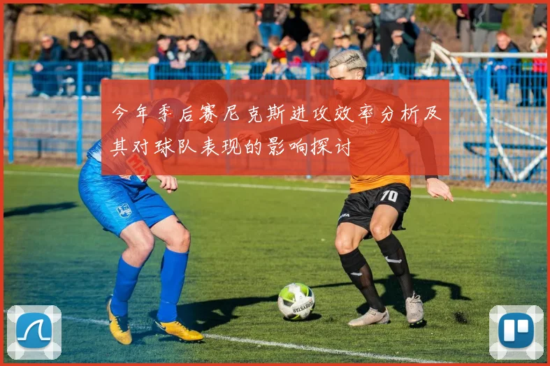 今年季后赛尼克斯进攻效率分析及其对球队表现的影响探讨
