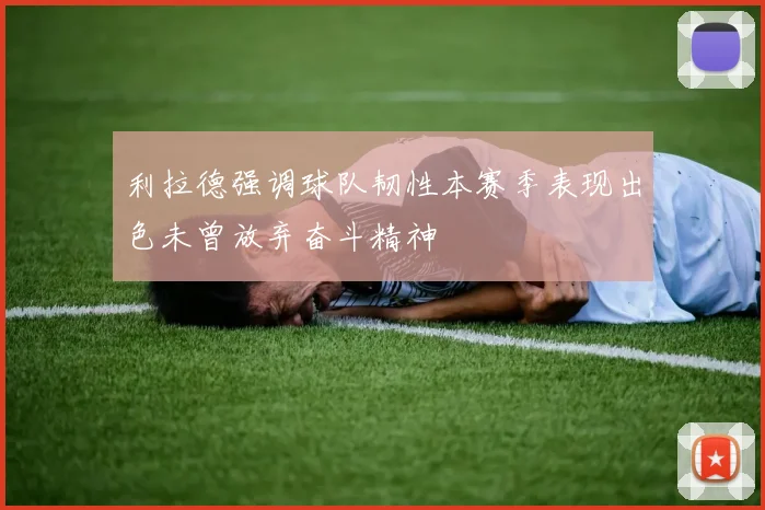利拉德强调球队韧性本赛季表现出色未曾放弃奋斗精神