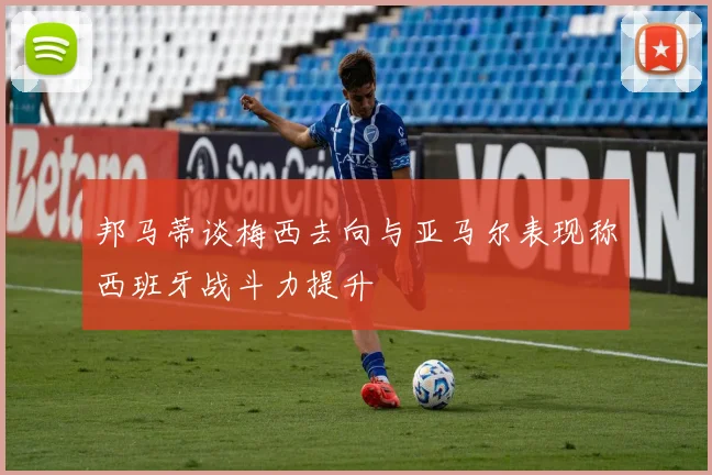 邦马蒂谈梅西去向与亚马尔表现称西班牙战斗力提升