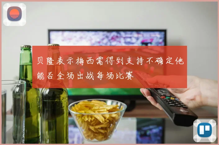 贝隆表示梅西需得到支持不确定他能否全场出战每场比赛