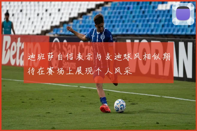 迪班萨自信表示与麦迪球风相似期待在赛场上展现个人风采