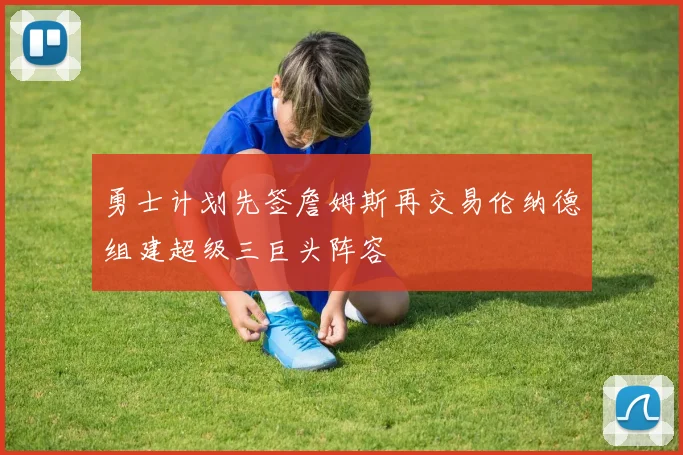 勇士计划先签詹姆斯再交易伦纳德组建超级三巨头阵容