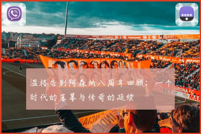 温格告别阿森纳八周年回顾：一个时代的落幕与传奇的延续