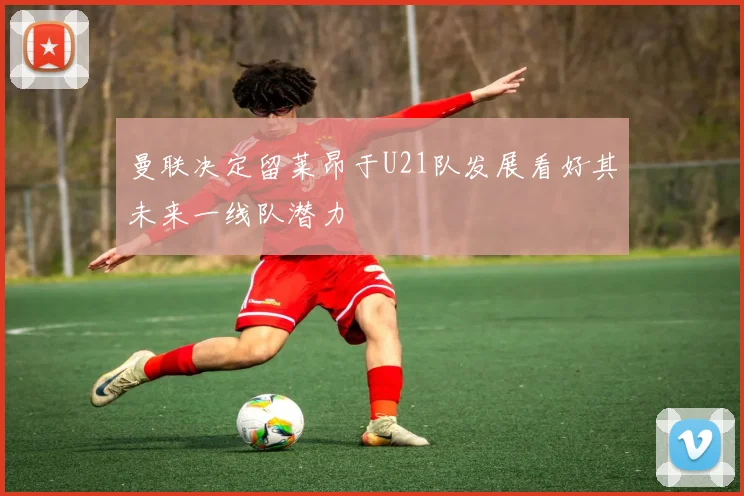 曼联决定留莱昂于U21队发展看好其未来一线队潜力