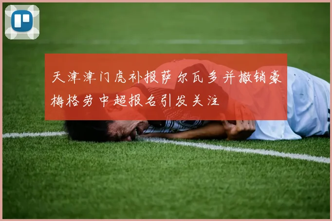 天津津门虎补报萨尔瓦多并撤销豪梅格劳中超报名引发关注