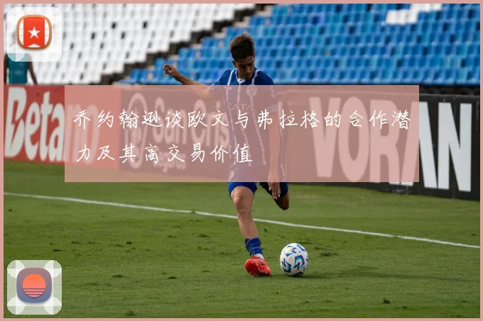 乔约翰逊谈欧文与弗拉格的合作潜力及其高交易价值