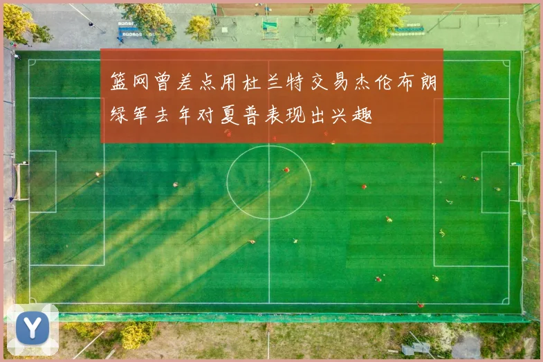 篮网曾差点用杜兰特交易杰伦布朗绿军去年对夏普表现出兴趣