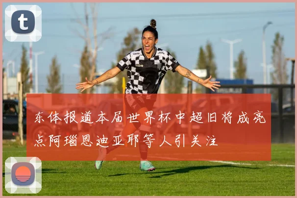东体报道本届世界杯中超旧将成亮点阿瑙恩迪亚耶等人引关注