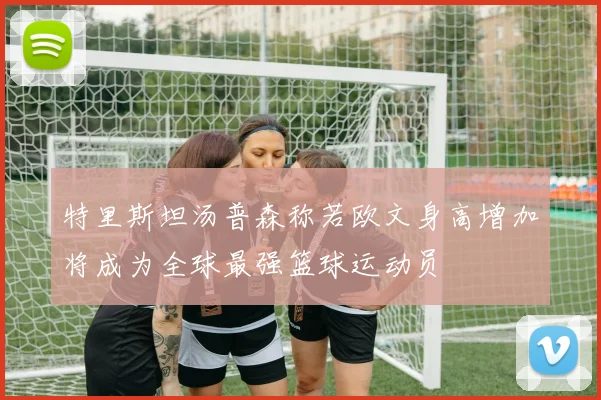 特里斯坦汤普森称若欧文身高增加将成为全球最强篮球运动员