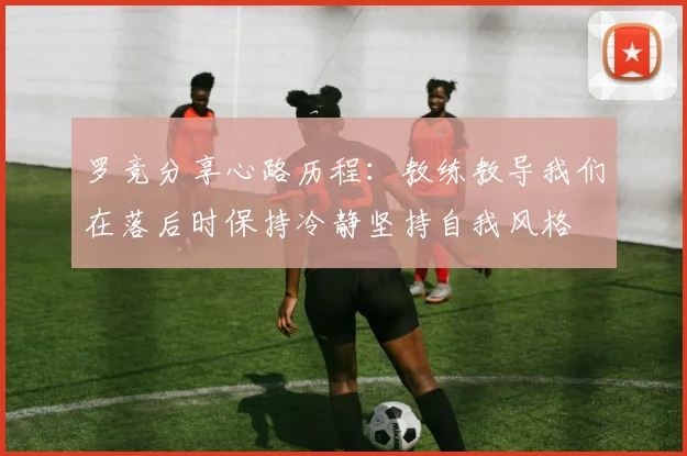 罗竞分享心路历程：教练教导我们在落后时保持冷静坚持自我风格