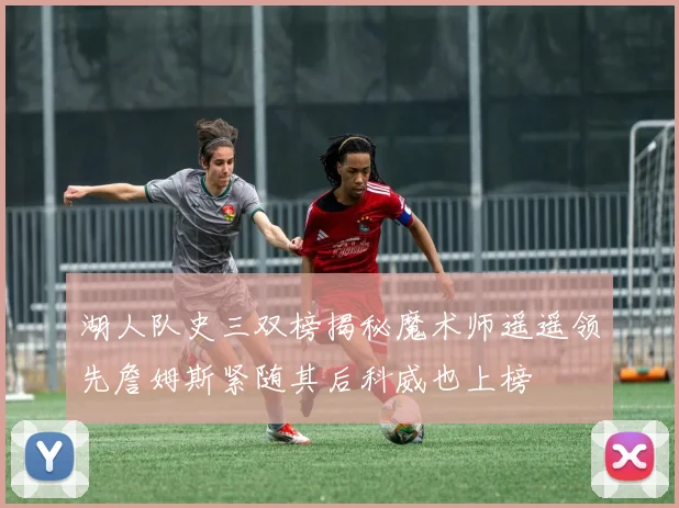 湖人队史三双榜揭秘魔术师遥遥领先詹姆斯紧随其后科威也上榜