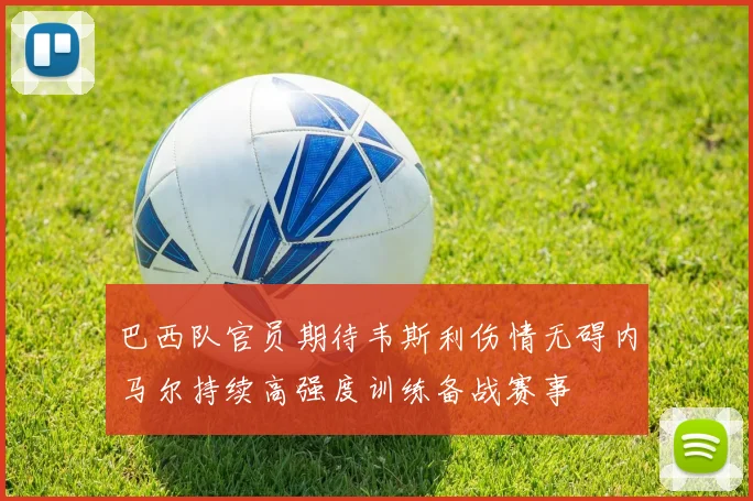 巴西队官员期待韦斯利伤情无碍内马尔持续高强度训练备战赛事