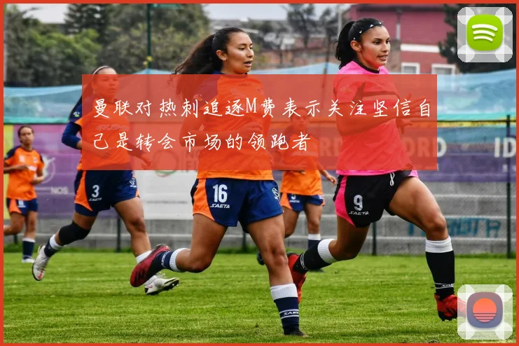 曼联对热刺追逐M费表示关注坚信自己是转会市场的领跑者