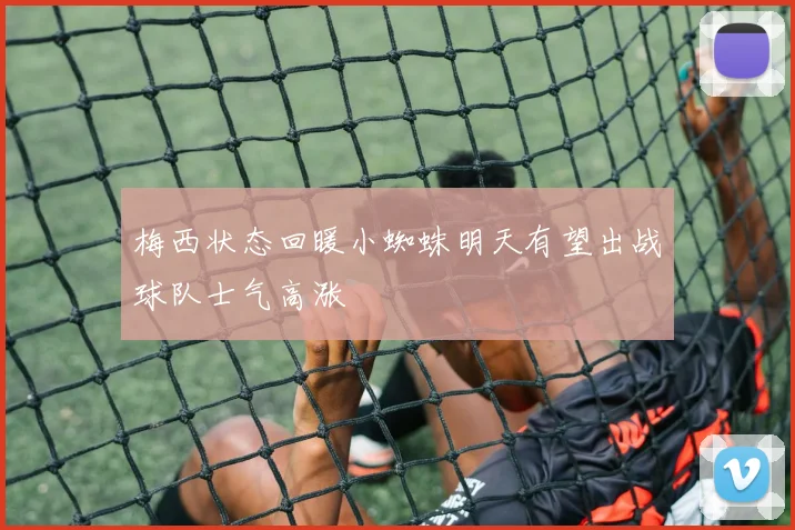 梅西状态回暖小蜘蛛明天有望出战球队士气高涨