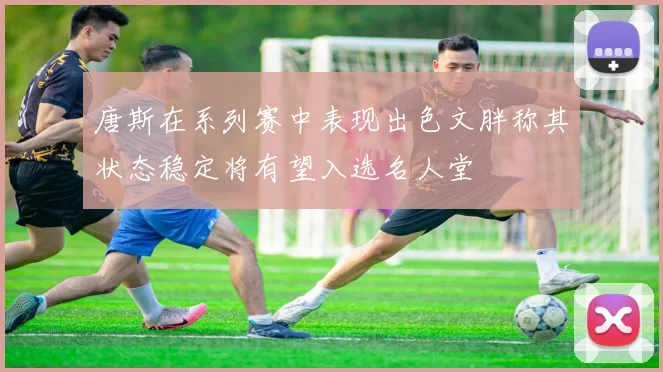 唐斯在系列赛中表现出色文胖称其状态稳定将有望入选名人堂