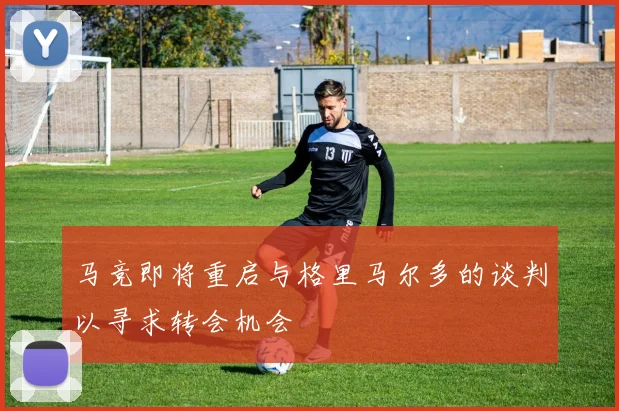马竞即将重启与格里马尔多的谈判以寻求转会机会
